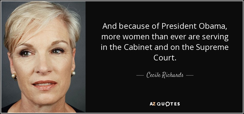 And because of President Obama, more women than ever are serving in the Cabinet and on the Supreme Court. - Cecile Richards