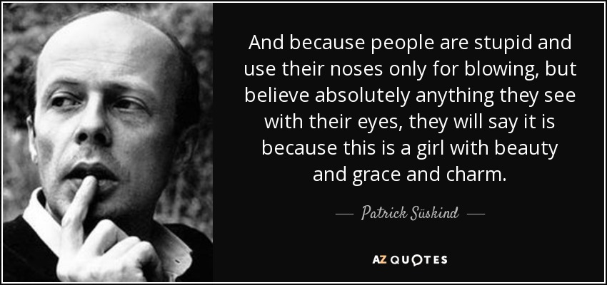 And because people are stupid and use their noses only for blowing, but believe absolutely anything they see with their eyes, they will say it is because this is a girl with beauty and grace and charm. - Patrick Süskind