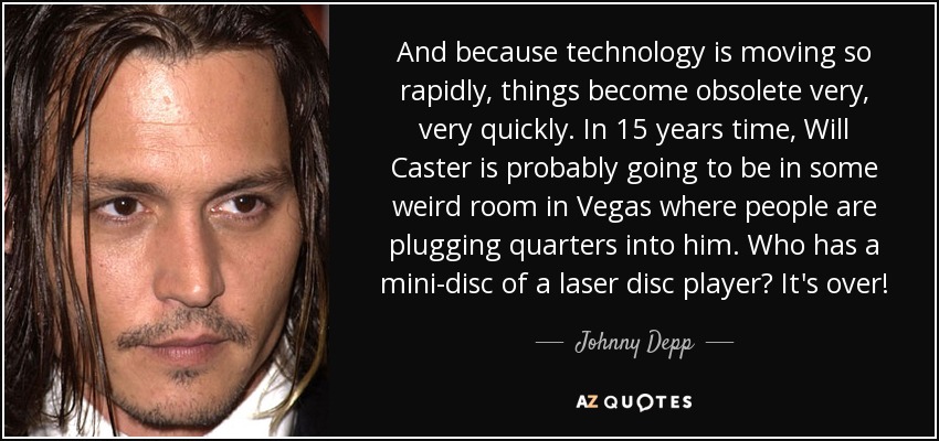 And because technology is moving so rapidly, things become obsolete very, very quickly. In 15 years time, Will Caster is probably going to be in some weird room in Vegas where people are plugging quarters into him. Who has a mini-disc of a laser disc player? It's over! - Johnny Depp