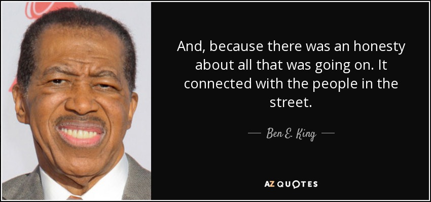 And, because there was an honesty about all that was going on. It connected with the people in the street. - Ben E. King