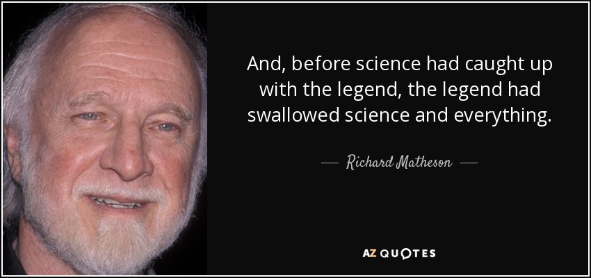 And, before science had caught up with the legend, the legend had swallowed science and everything. - Richard Matheson