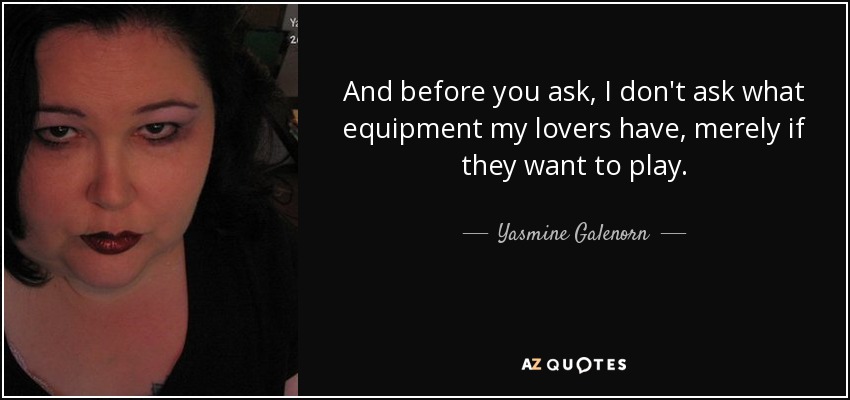 And before you ask, I don't ask what equipment my lovers have, merely if they want to play. - Yasmine Galenorn