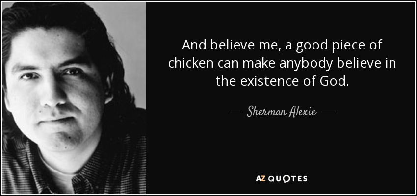 And believe me, a good piece of chicken can make anybody believe in the existence of God. - Sherman Alexie