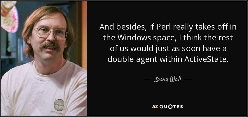 And besides, if Perl really takes off in the Windows space, I think the rest of us would just as soon have a double-agent within ActiveState. - Larry Wall