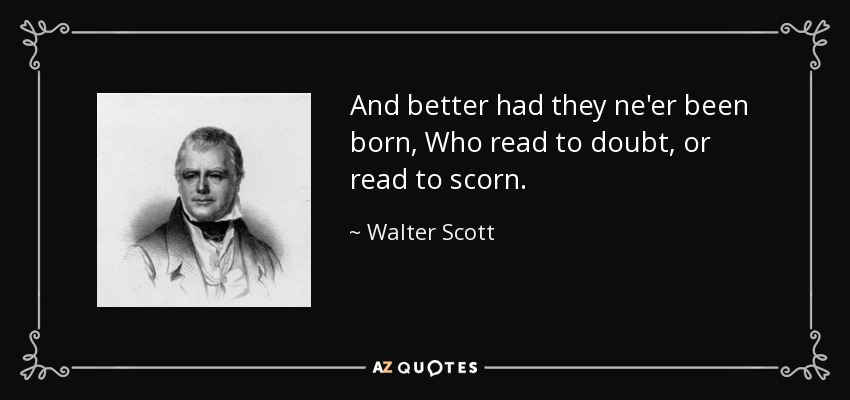 And better had they ne'er been born, Who read to doubt, or read to scorn. - Walter Scott
