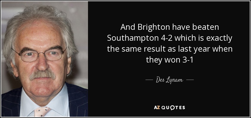 And Brighton have beaten Southampton 4-2 which is exactly the same result as last year when they won 3-1 - Des Lynam
