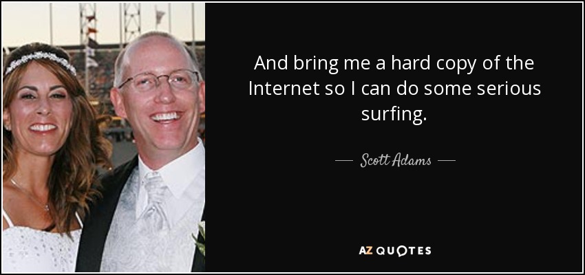 And bring me a hard copy of the Internet so I can do some serious surfing. - Scott Adams