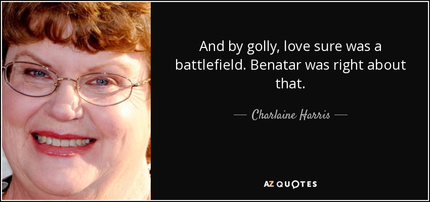 And by golly, love sure was a battlefield. Benatar was right about that. - Charlaine Harris