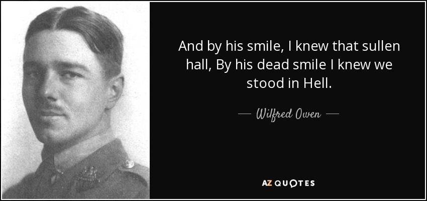 And by his smile, I knew that sullen hall, By his dead smile I knew we stood in Hell. - Wilfred Owen