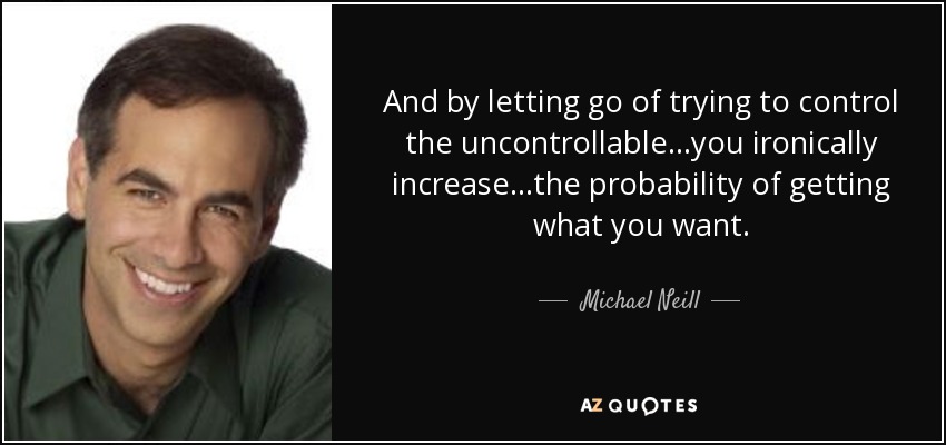 And by letting go of trying to control the uncontrollable...you ironically increase...the probability of getting what you want. - Michael Neill