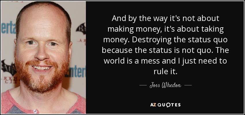 And by the way it's not about making money, it's about taking money. Destroying the status quo because the status is not quo. The world is a mess and I just need to rule it. - Joss Whedon