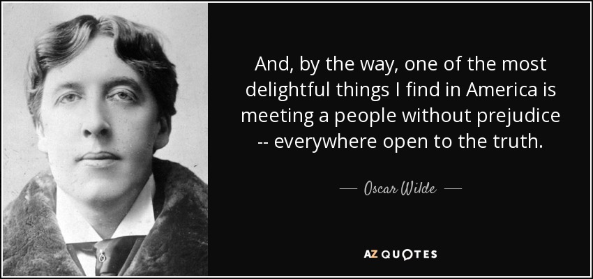 And, by the way, one of the most delightful things I find in America is meeting a people without prejudice -- everywhere open to the truth. - Oscar Wilde