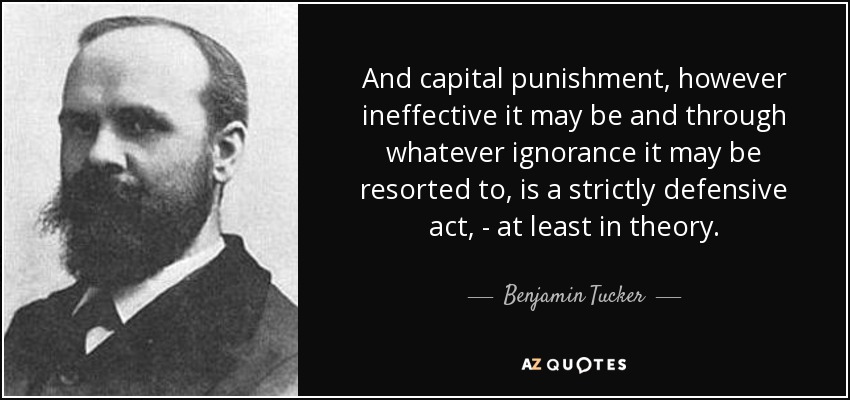 And capital punishment, however ineffective it may be and through whatever ignorance it may be resorted to, is a strictly defensive act, - at least in theory. - Benjamin Tucker