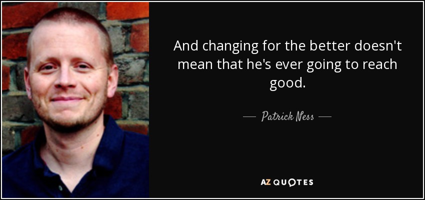 And changing for the better doesn't mean that he's ever going to reach good. - Patrick Ness