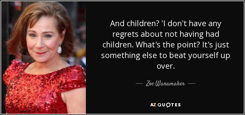And children? 'I don't have any regrets about not having had children. What's the point? It's just something else to beat yourself up over. - Zoe Wanamaker