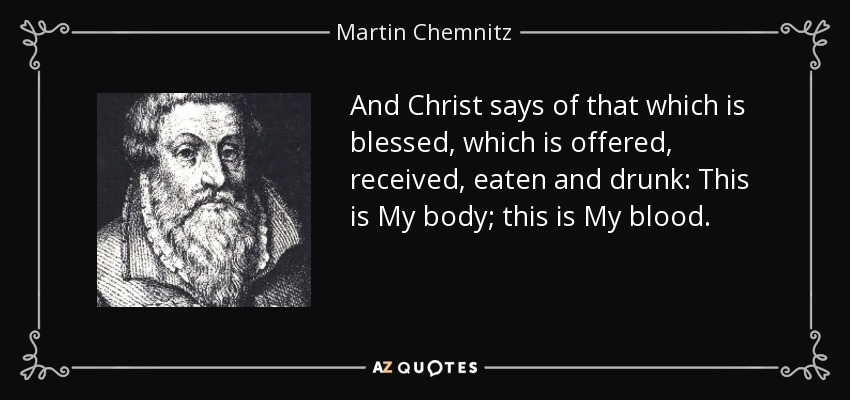 And Christ says of that which is blessed, which is offered, received, eaten and drunk: This is My body; this is My blood. - Martin Chemnitz