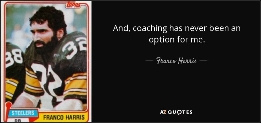 And, coaching has never been an option for me. - Franco Harris
