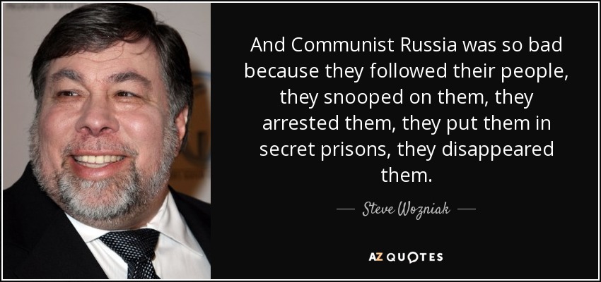 And Communist Russia was so bad because they followed their people, they snooped on them, they arrested them, they put them in secret prisons, they disappeared them. - Steve Wozniak