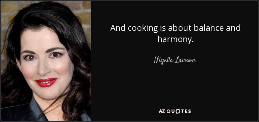 And cooking is about balance and harmony. - Nigella Lawson