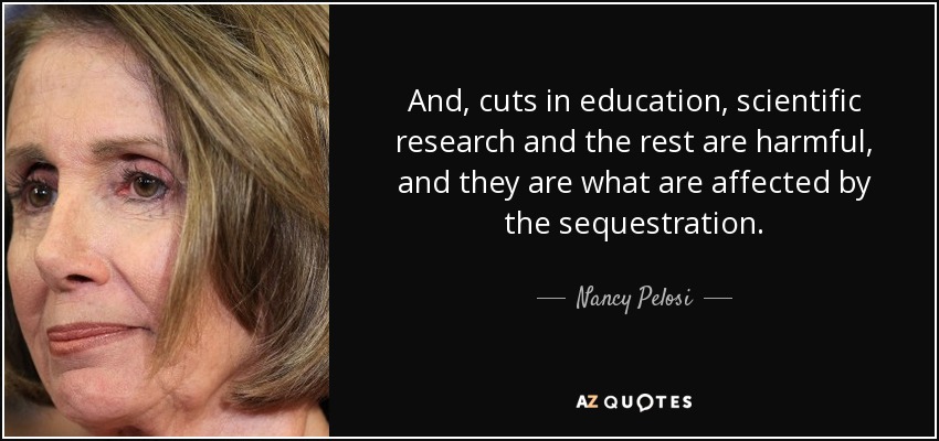 And, cuts in education, scientific research and the rest are harmful, and they are what are affected by the sequestration. - Nancy Pelosi
