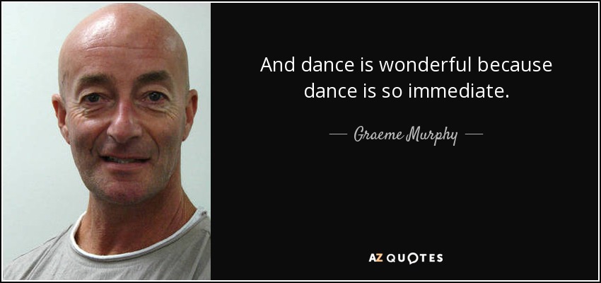 And dance is wonderful because dance is so immediate. - Graeme Murphy