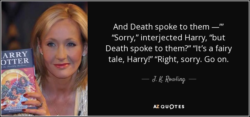 And Death spoke to them —’” “Sorry,” interjected Harry, “but Death spoke to them?” “It’s a fairy tale, Harry!” “Right, sorry. Go on. - J. K. Rowling