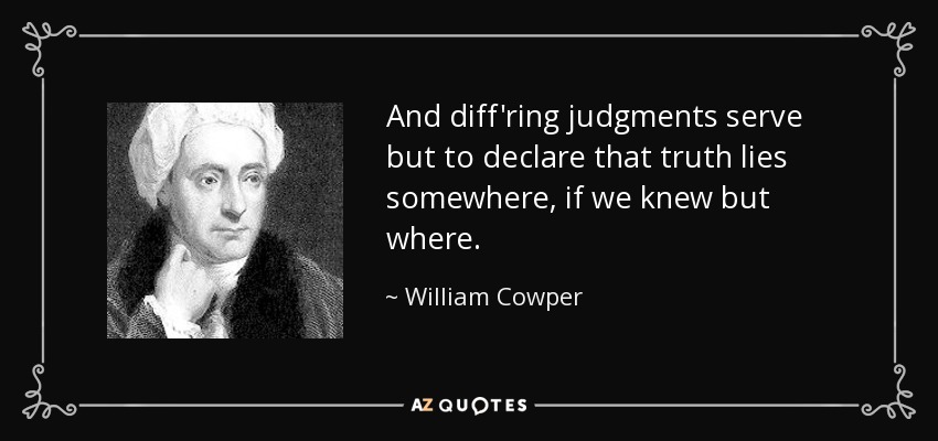 And diff'ring judgments serve but to declare that truth lies somewhere, if we knew but where. - William Cowper