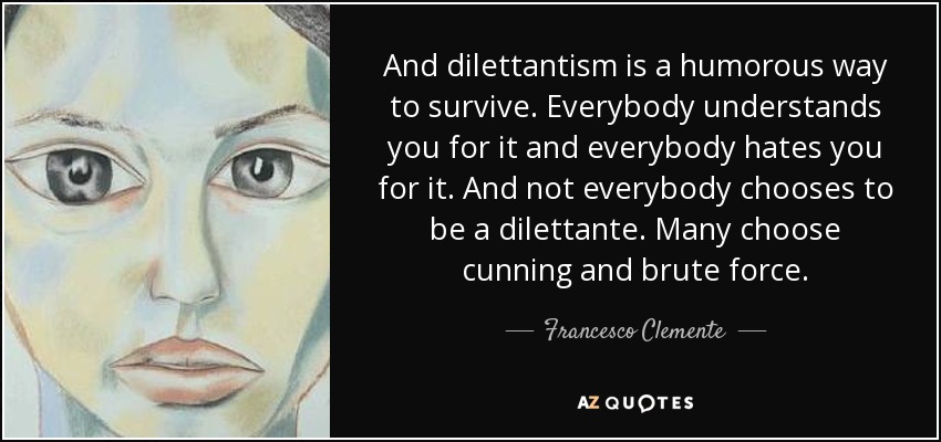 And dilettantism is a humorous way to survive. Everybody understands you for it and everybody hates you for it. And not everybody chooses to be a dilettante. Many choose cunning and brute force. - Francesco Clemente