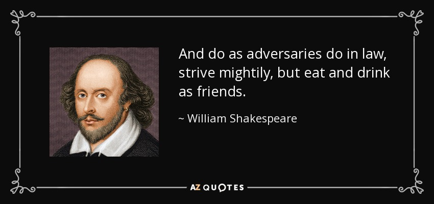 And do as adversaries do in law, strive mightily, but eat and drink as friends. - William Shakespeare