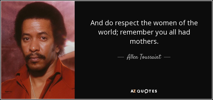 And do respect the women of the world; remember you all had mothers. - Allen Toussaint