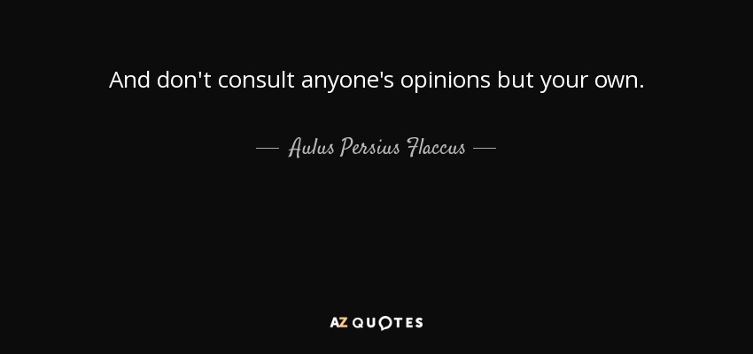 And don't consult anyone's opinions but your own. - Aulus Persius Flaccus