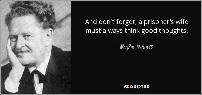 And don't forget, a prisoner's wife must always think good thoughts. - Naz?m Hikmet