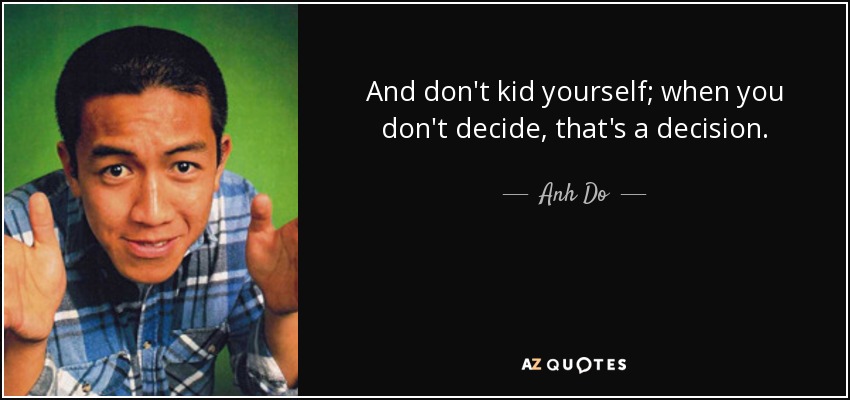 And don't kid yourself; when you don't decide, that's a decision. - Anh Do