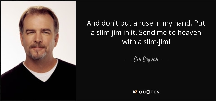 And don't put a rose in my hand. Put a slim-jim in it. Send me to heaven with a slim-jim! - Bill Engvall