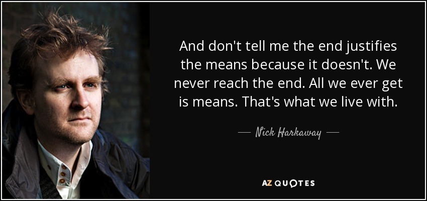 And don't tell me the end justifies the means because it doesn't. We never reach the end. All we ever get is means. That's what we live with. - Nick Harkaway