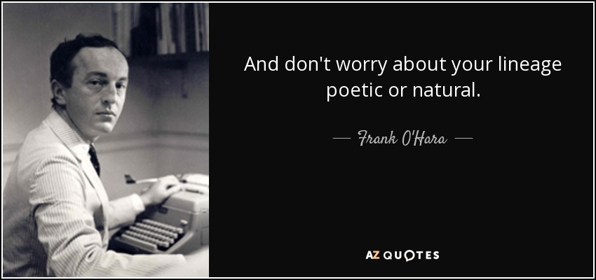 And don't worry about your lineage poetic or natural. - Frank O'Hara