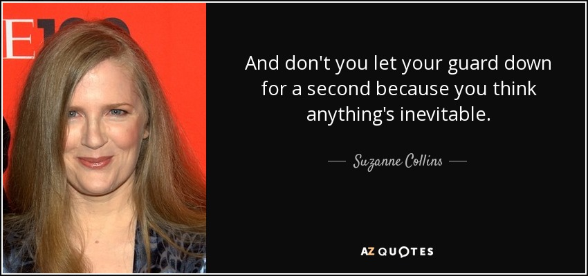 And don't you let your guard down for a second because you think anything's inevitable. - Suzanne Collins