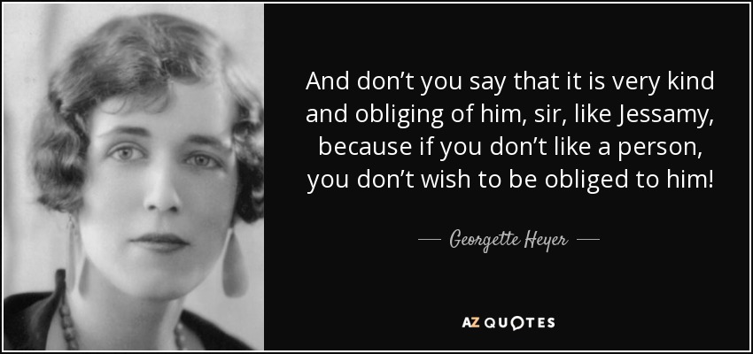 And don’t you say that it is very kind and obliging of him, sir, like Jessamy, because if you don’t like a person, you don’t wish to be obliged to him! - Georgette Heyer