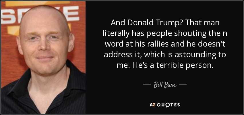 And Donald Trump? That man literally has people shouting the n word at his rallies and he doesn't address it, which is astounding to me. He's a terrible person. - Bill Burr