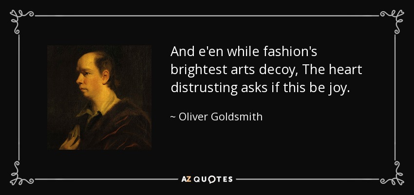 And e'en while fashion's brightest arts decoy, The heart distrusting asks if this be joy. - Oliver Goldsmith
