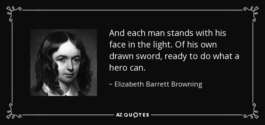 And each man stands with his face in the light. Of his own drawn sword, ready to do what a hero can. - Elizabeth Barrett Browning