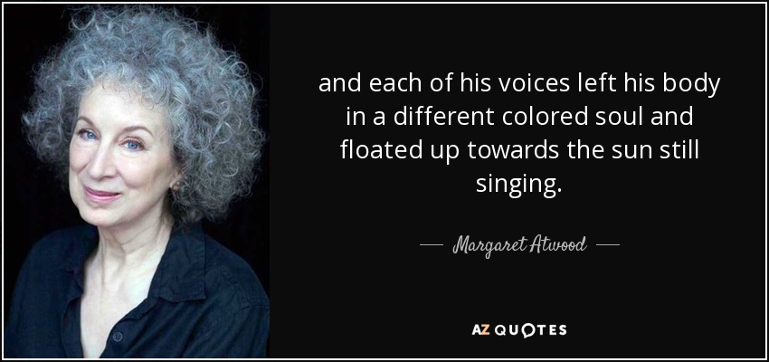 and each of his voices left his body in a different colored soul and floated up towards the sun still singing. - Margaret Atwood