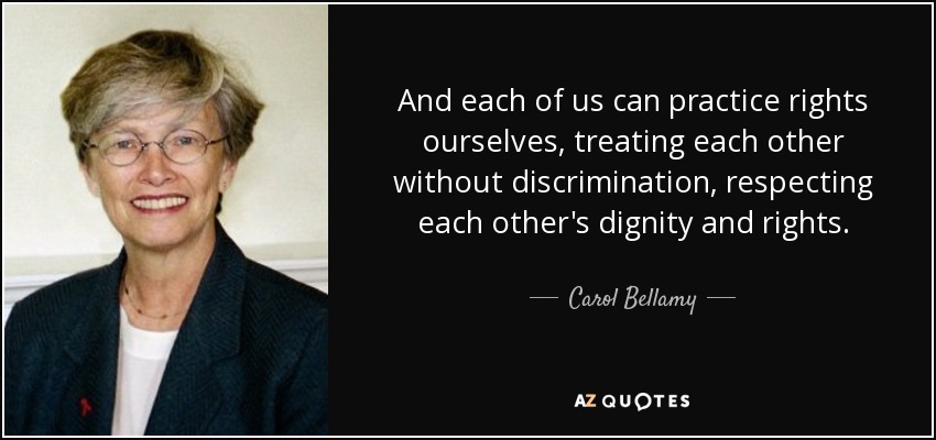 And each of us can practice rights ourselves, treating each other without discrimination, respecting each other's dignity and rights. - Carol Bellamy