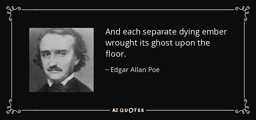 And each separate dying ember wrought its ghost upon the floor. - Edgar Allan Poe