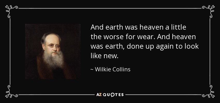 And earth was heaven a little the worse for wear. And heaven was earth, done up again to look like new. - Wilkie Collins