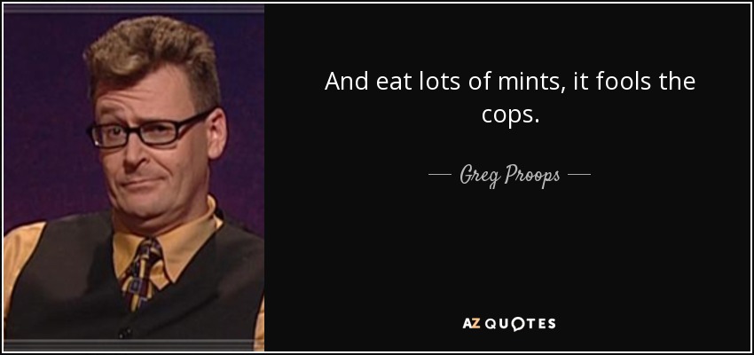 And eat lots of mints, it fools the cops. - Greg Proops