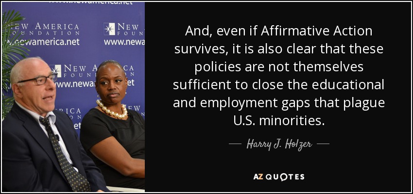 And, even if Affirmative Action survives, it is also clear that these policies are not themselves sufficient to close the educational and employment gaps that plague U.S. minorities. - Harry J. Holzer