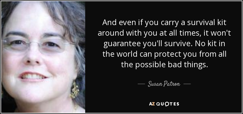 And even if you carry a survival kit around with you at all times, it won't guarantee you'll survive. No kit in the world can protect you from all the possible bad things. - Susan Patron