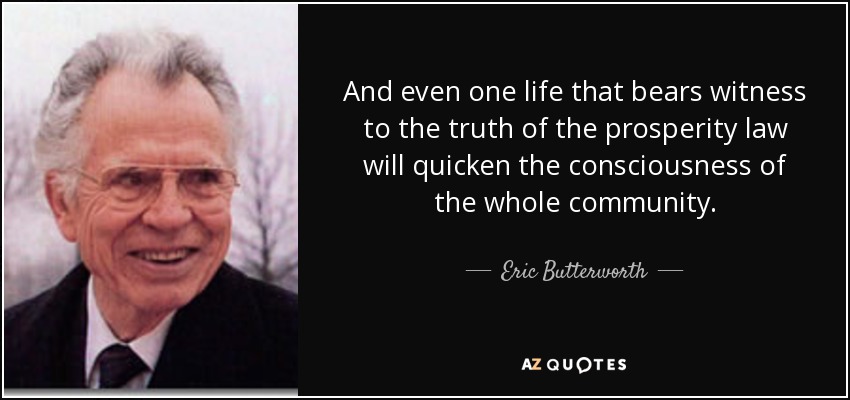 And even one life that bears witness to the truth of the prosperity law will quicken the consciousness of the whole community. - Eric Butterworth