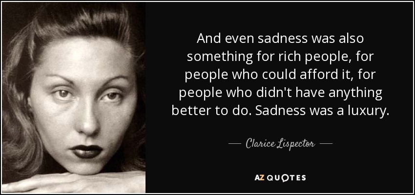 And even sadness was also something for rich people, for people who could afford it, for people who didn't have anything better to do. Sadness was a luxury. - Clarice Lispector
